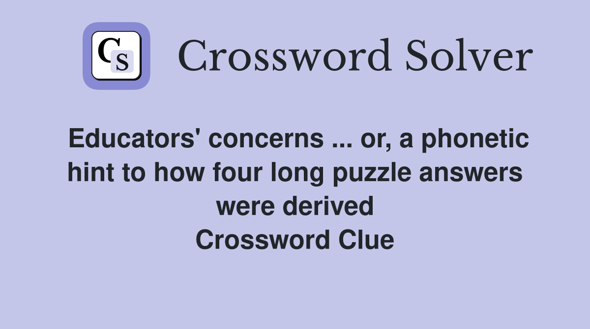 Educators' concerns ... or, a phonetic hint to how four long puzzle answers were derived Crossword Clue