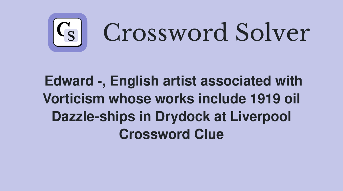 Edward -, English artist associated with Vorticism whose works include 1919 oil Dazzle-ships in Drydock at Liverpool Crossword Clue