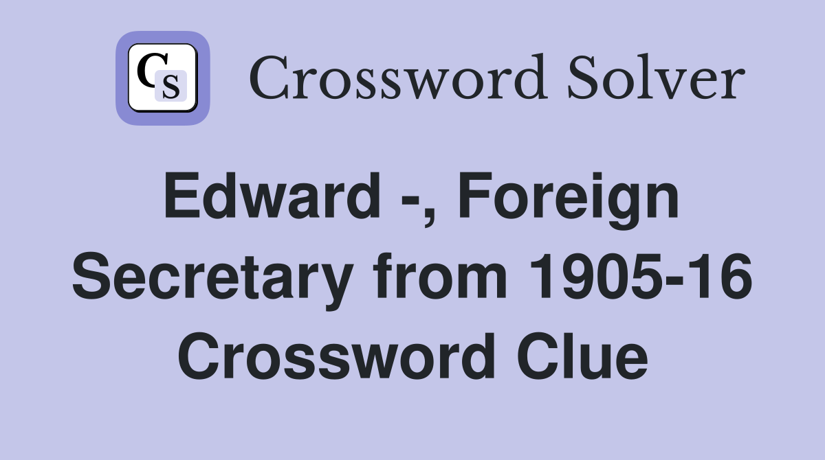 Edward -, Foreign Secretary from 1905-16 Crossword Clue