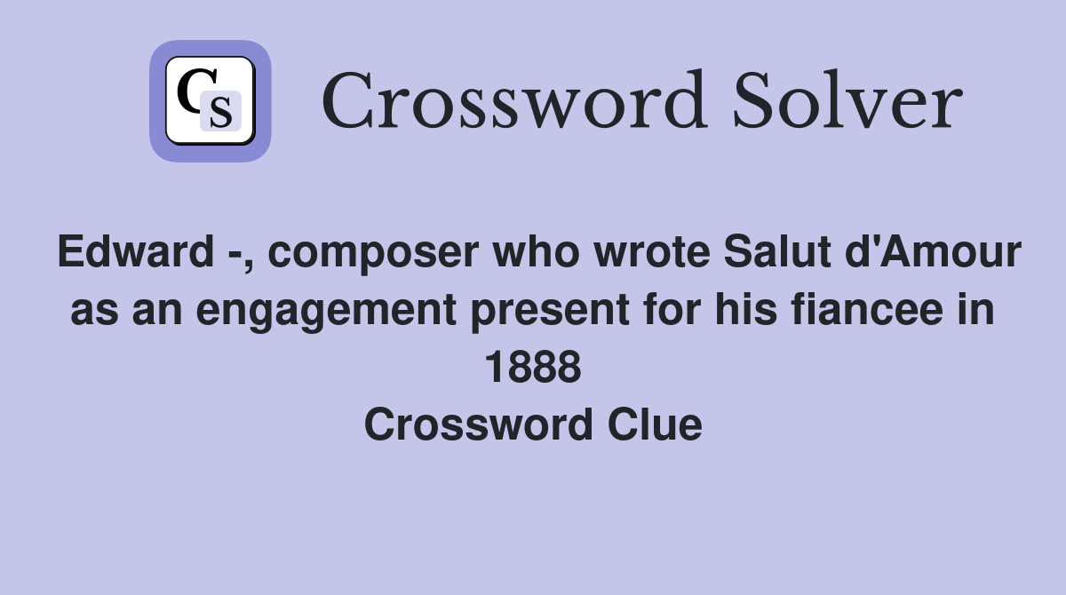 Edward -, composer who wrote Salut d'Amour as an engagement present for his fiancee in 1888 Crossword Clue