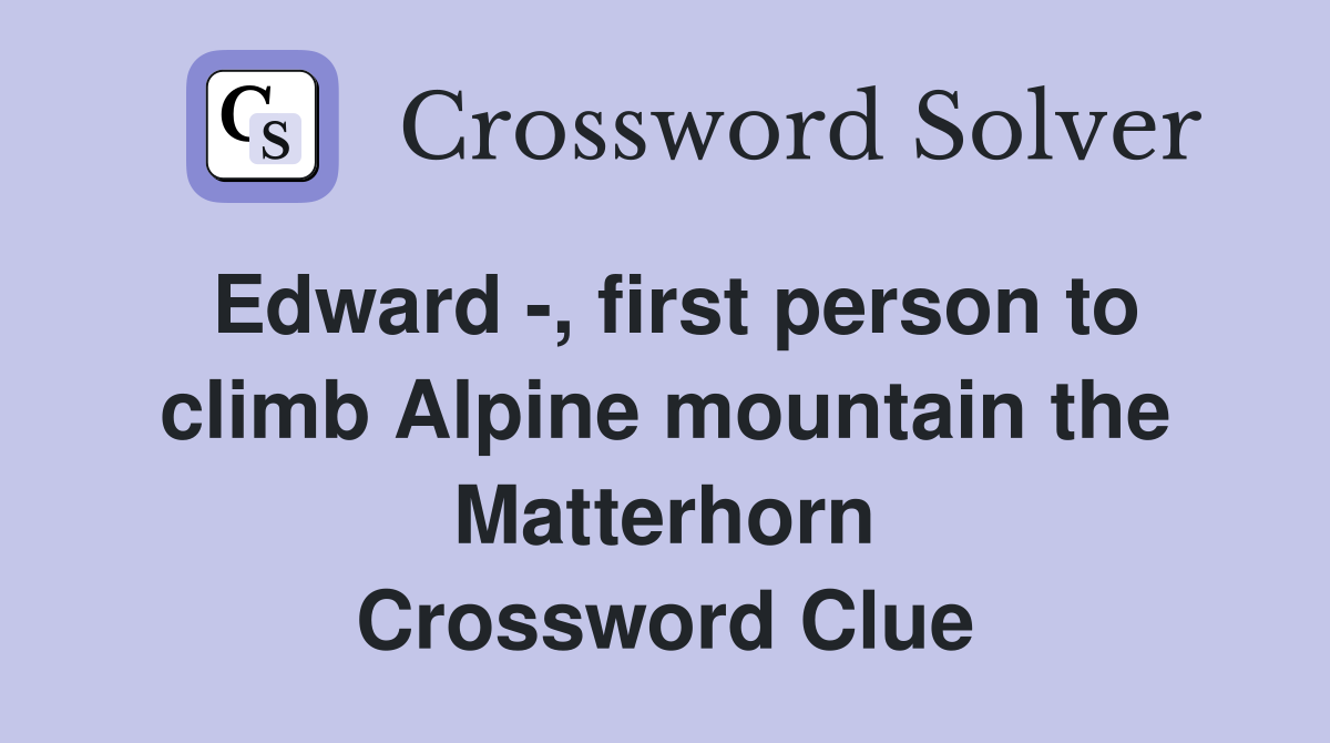 Edward -, first person to climb Alpine mountain the Matterhorn Crossword Clue