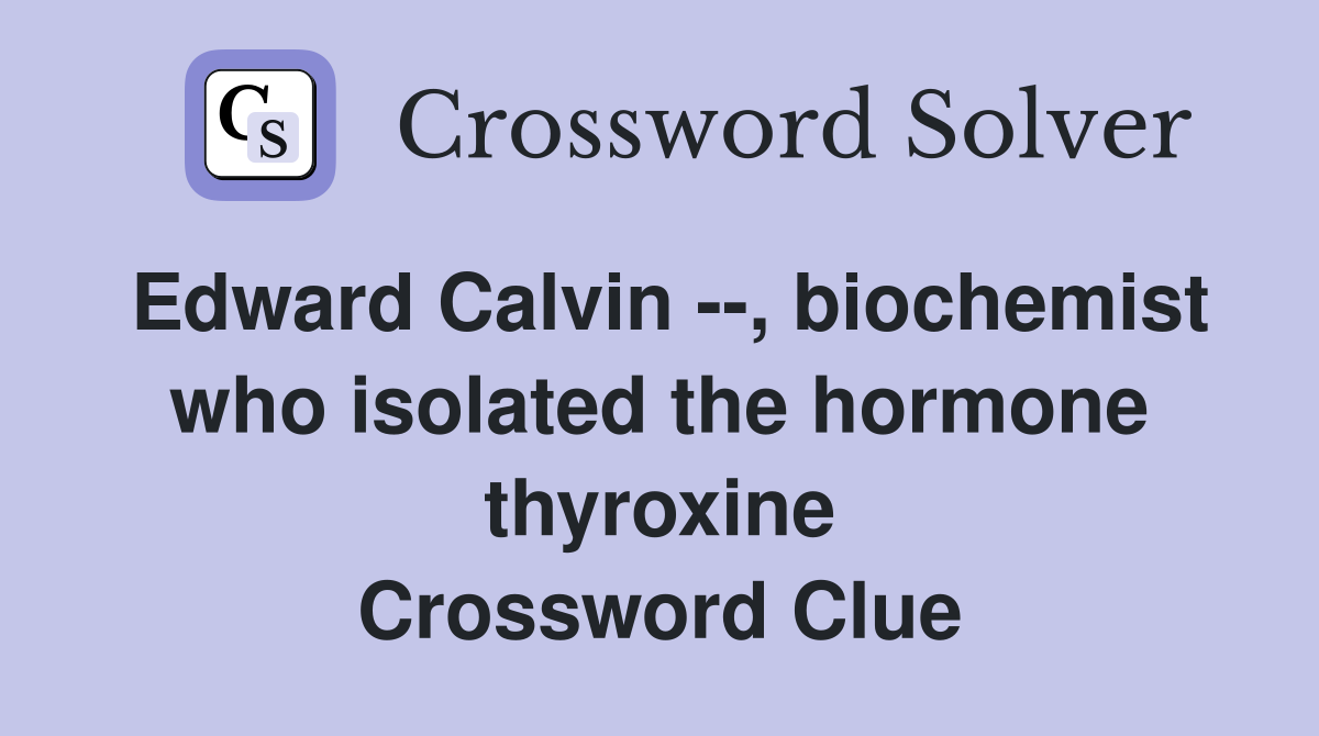 Edward Calvin --, biochemist who isolated the hormone thyroxine Crossword Clue