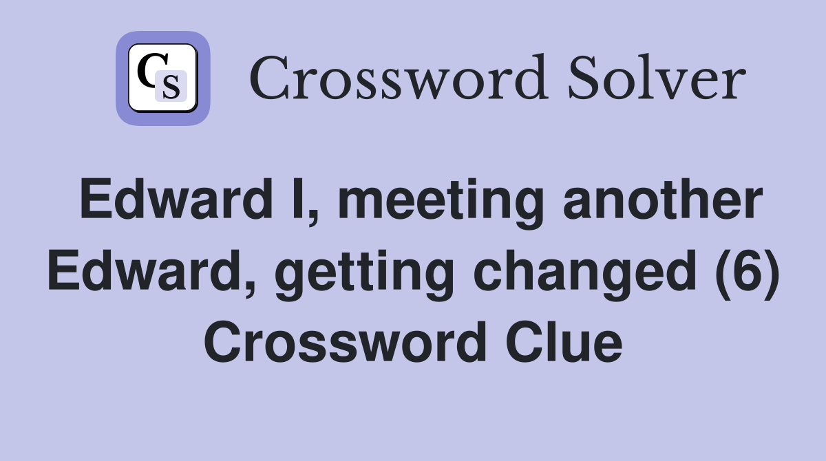 Edward I, meeting another Edward, getting changed (6) Crossword Clue