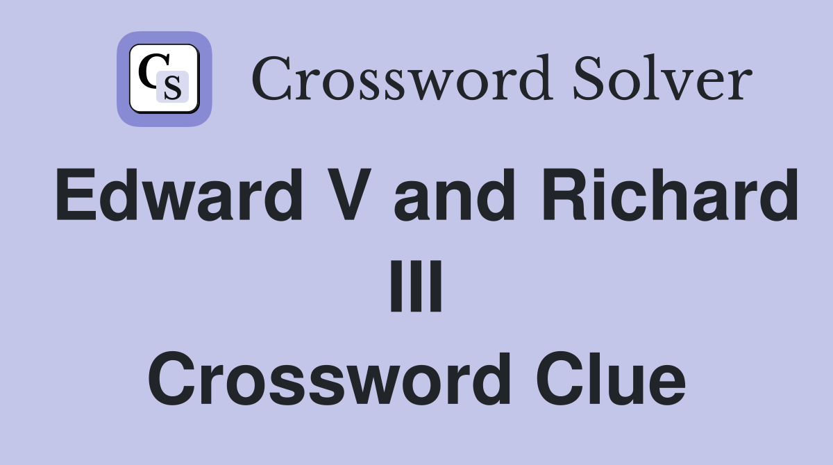 Edward V and Richard III Crossword Clue