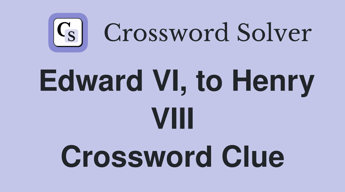 Edward VI, to Henry VIII Crossword Clue