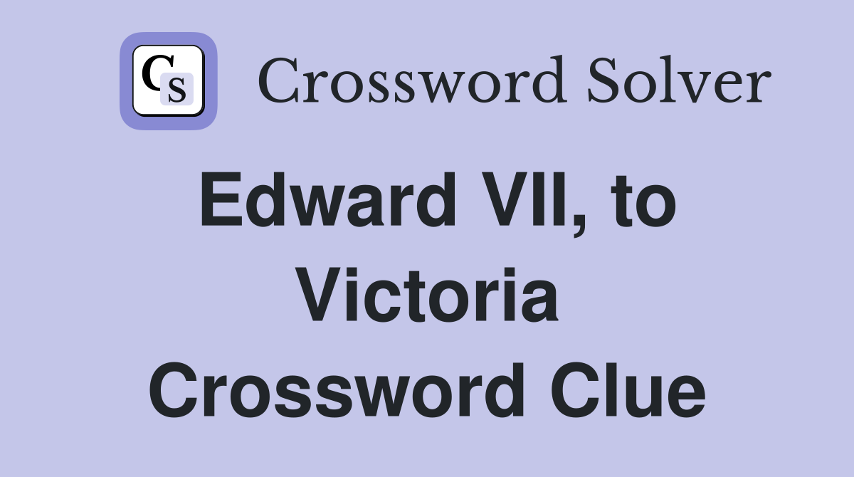Edward VII, to Victoria Crossword Clue