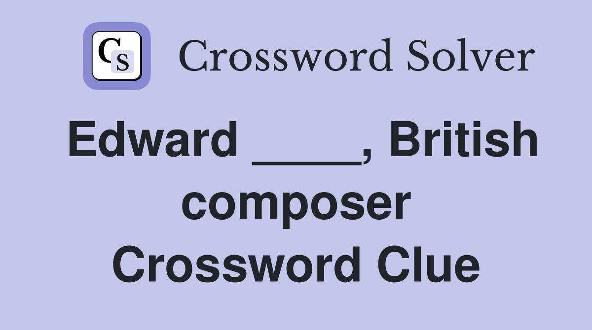 Edward ____, British composer Crossword Clue