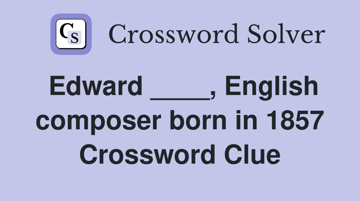 Edward ____, English composer born in 1857 Crossword Clue