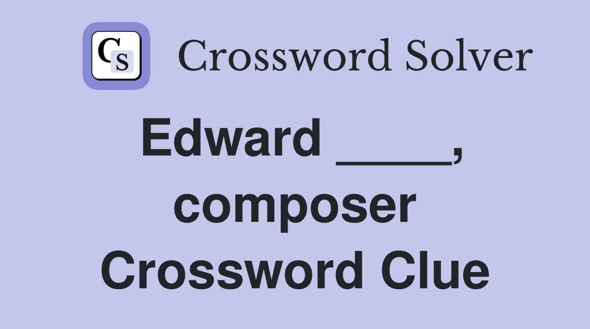 Edward ____, composer Crossword Clue
