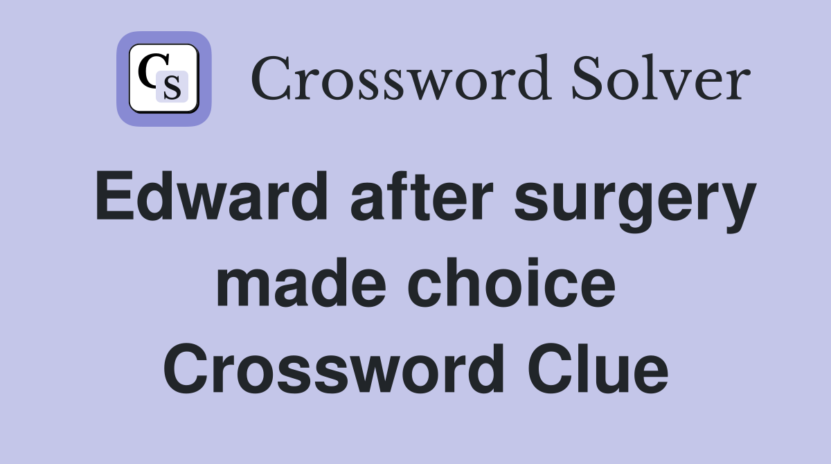 Edward after surgery made choice Crossword Clue