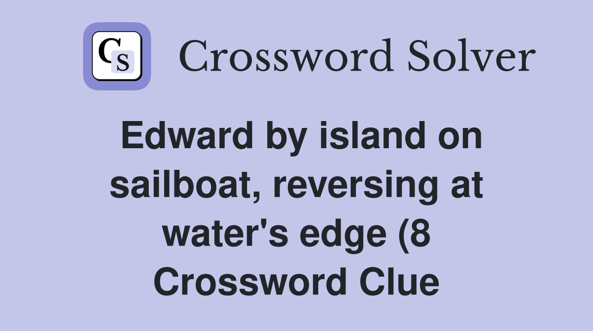 Edward by island on sailboat reversing at water #39 s edge (8) Crossword Edward by island on sailboat reversing at water #39 s edge (8) Crossword