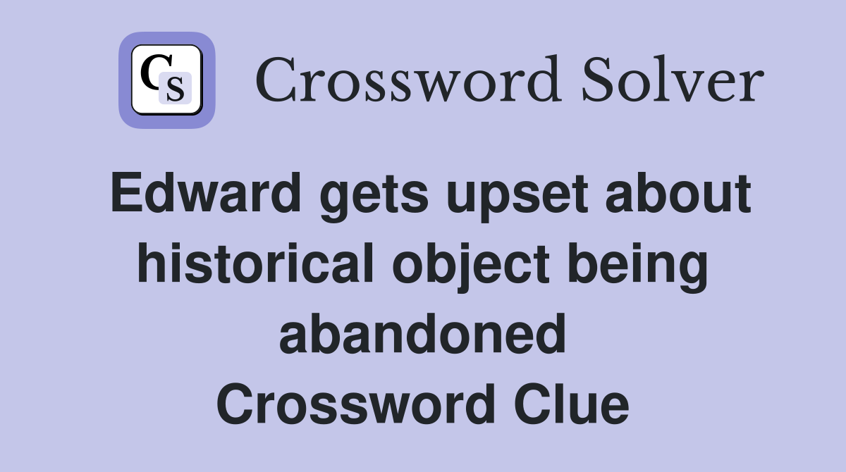 Edward gets upset about historical object being abandoned Crossword Clue