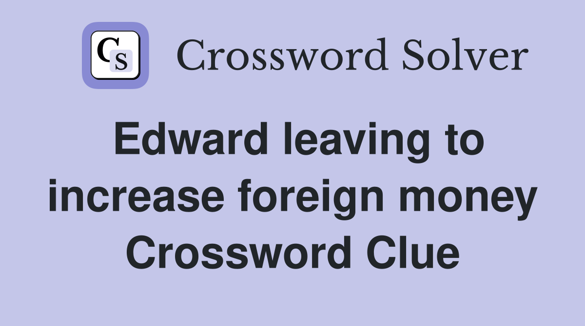 Edward leaving to increase foreign money Crossword Clue