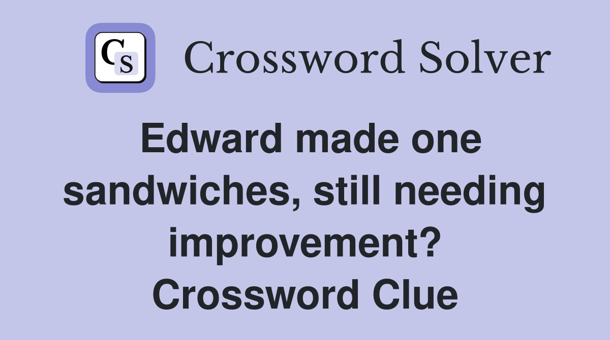 Edward made one sandwiches, still needing improvement? Crossword Clue