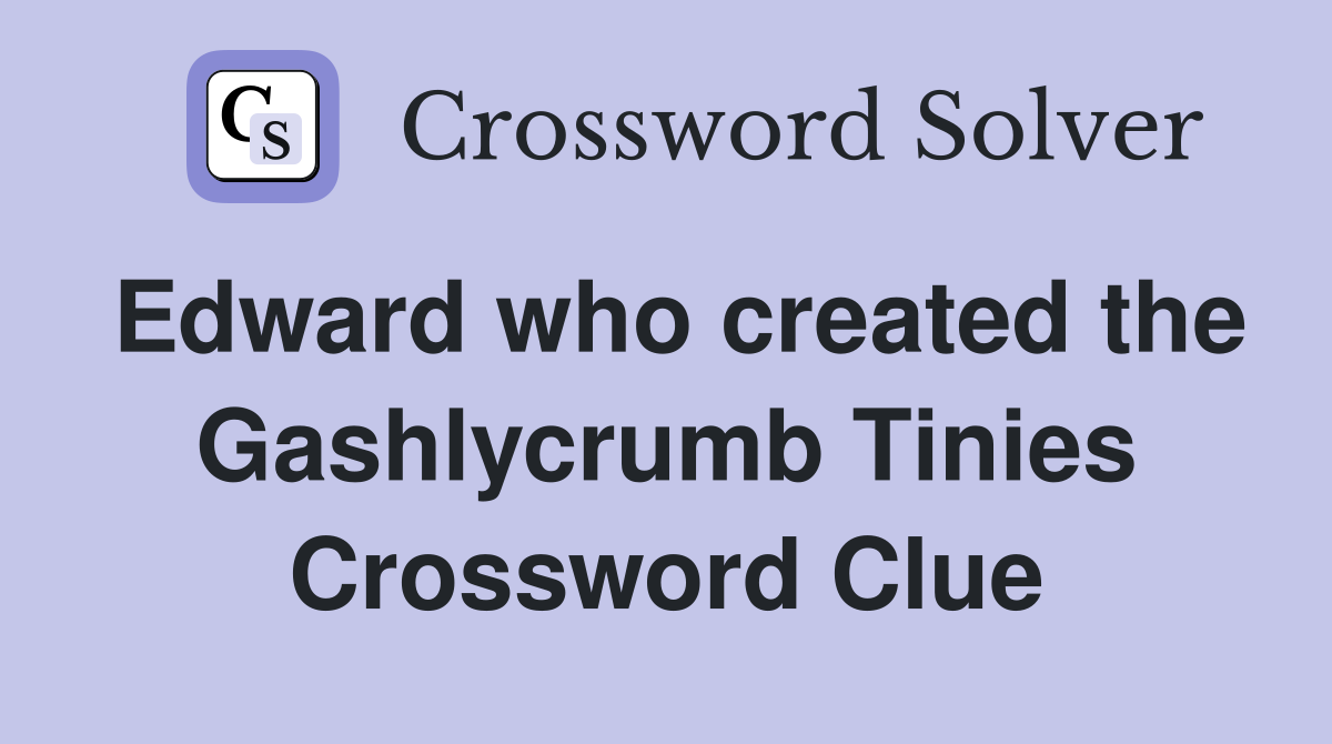 Edward who created the Gashlycrumb Tinies Crossword Clue