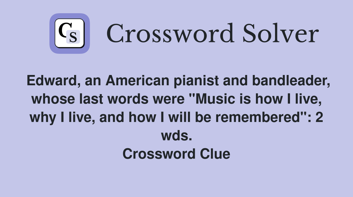Edward, an American pianist and bandleader, whose last words were "Music is how I live, why I live, and how I will be remembered": 2 wds. Crossword Clue