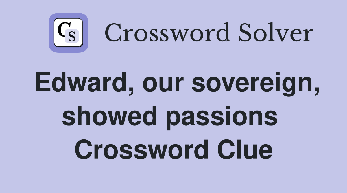 Edward, our sovereign, showed passions  Crossword Clue