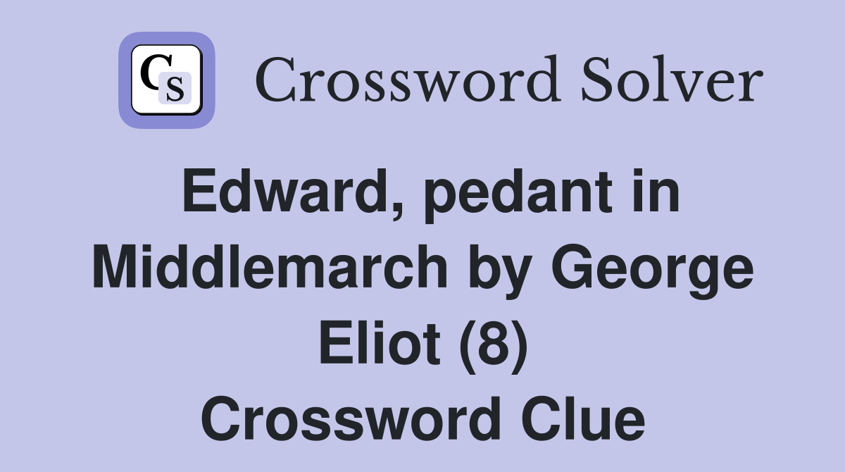 Edward, pedant in Middlemarch by George Eliot (8) Crossword Clue