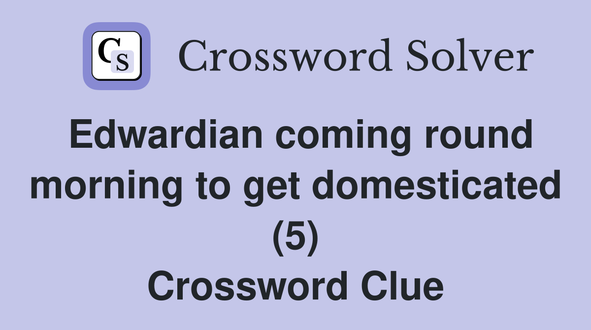 Edwardian coming round morning to get domesticated (5) Crossword Clue
