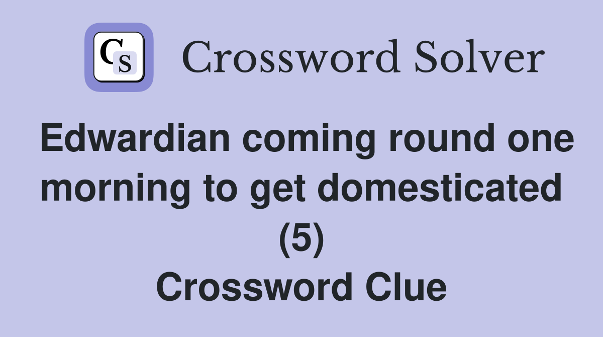 Edwardian coming round one morning to get domesticated (5) Crossword Clue