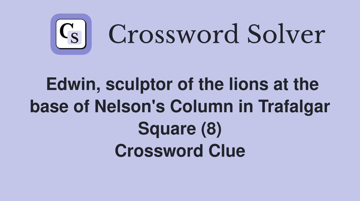 Edwin, sculptor of the lions at the base of Nelson's Column in Trafalgar Square (8) Crossword Clue