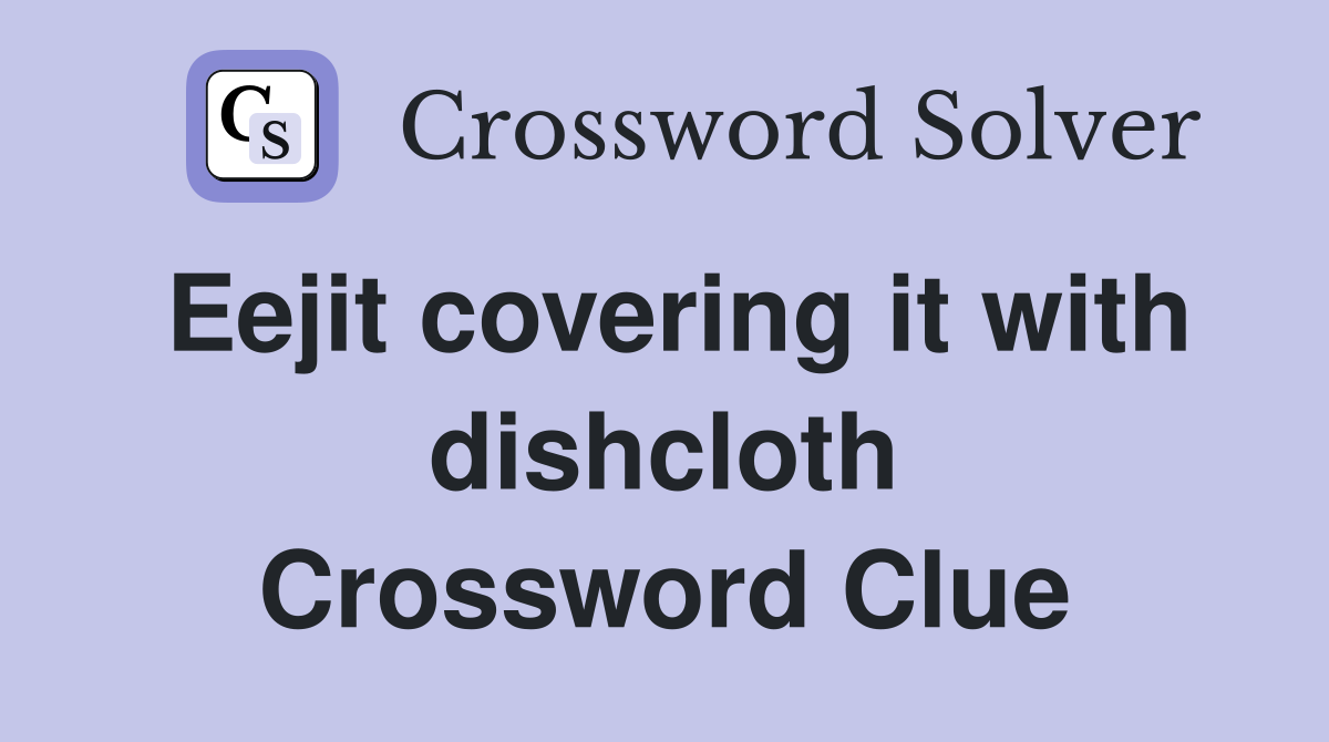 Eejit covering it with dishcloth Crossword Clue
