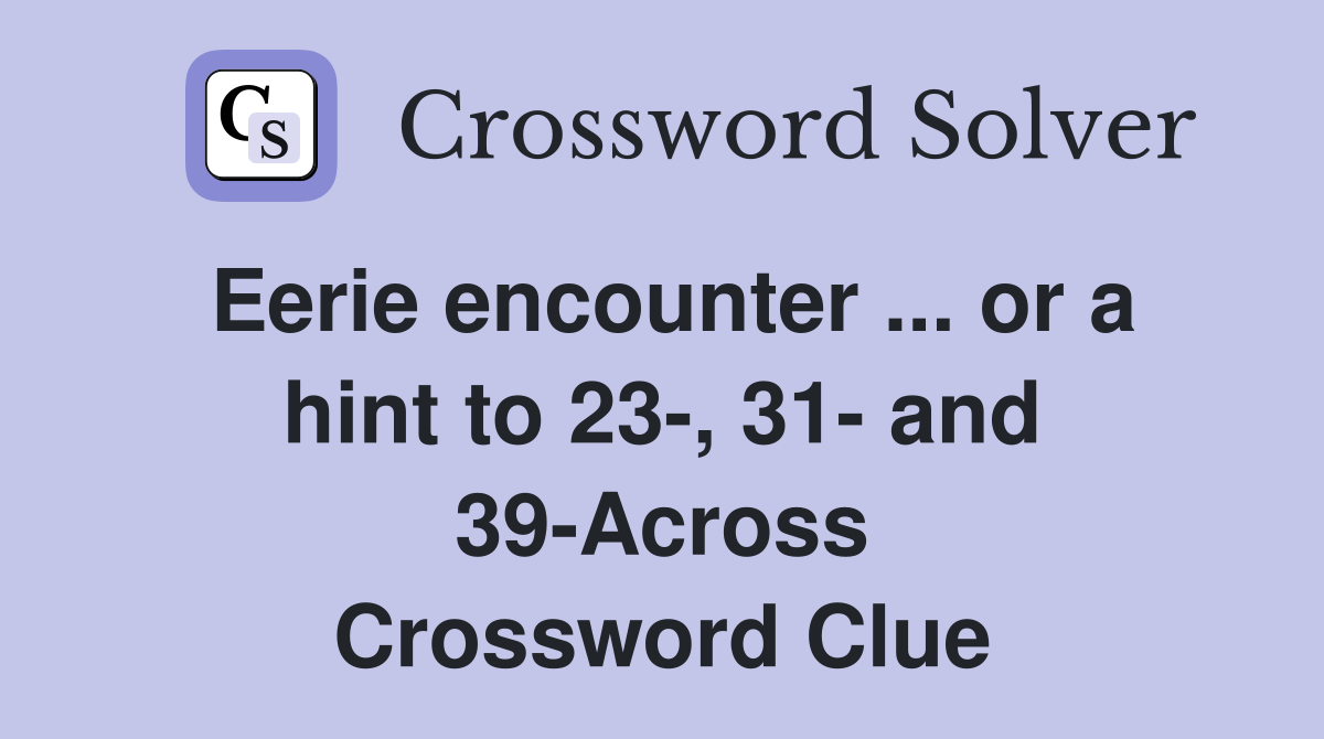 Eerie encounter ... or a hint to 23-, 31- and 39-Across Crossword Clue