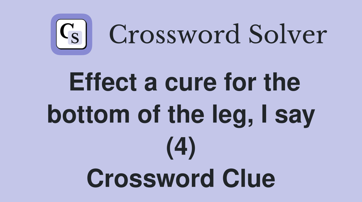 Effect a cure for the bottom of the leg, I say (4) Crossword Clue