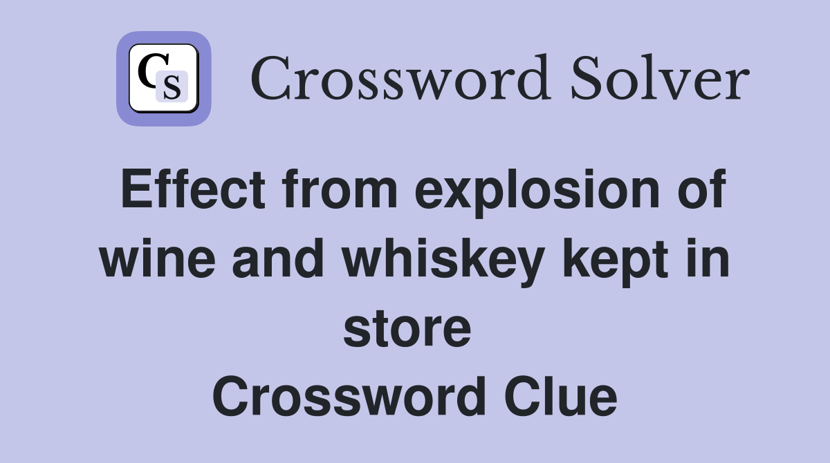 Effect from explosion of wine and whiskey kept in store  Crossword Clue