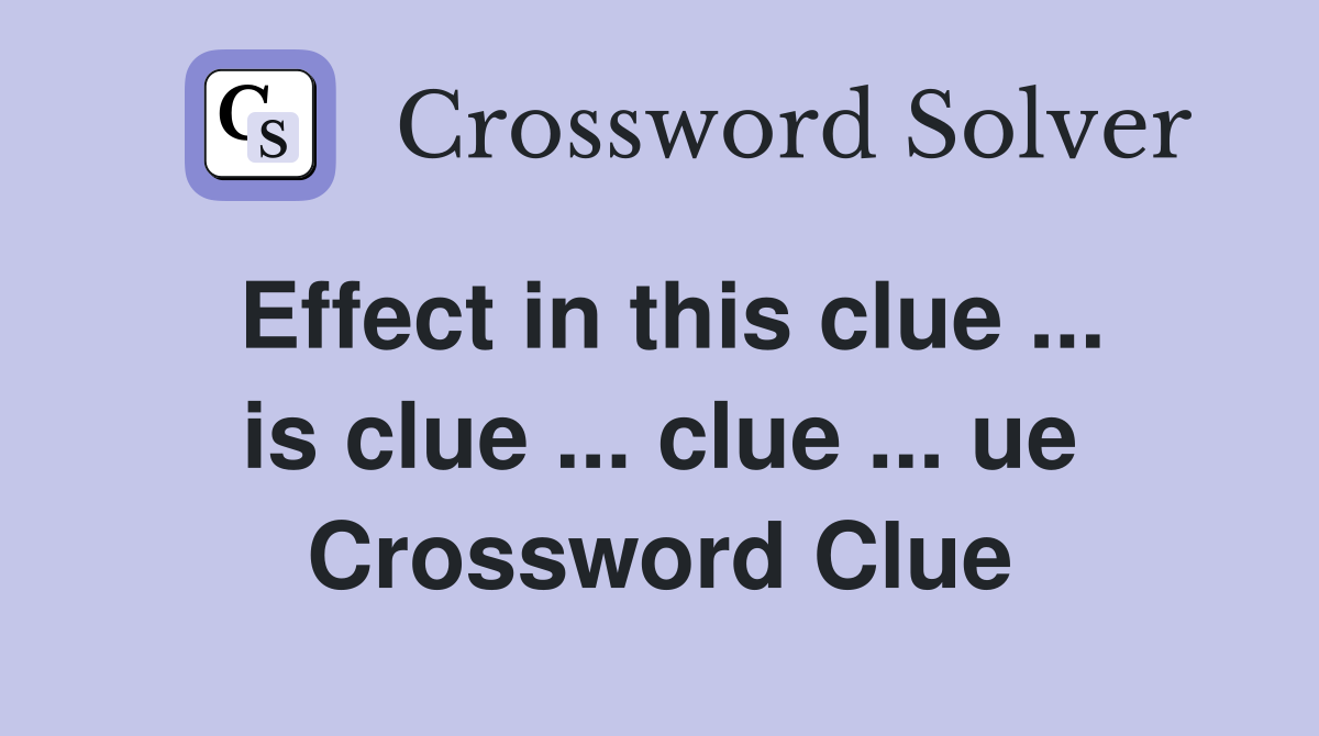 Effect in this clue ... is clue ... clue ... ue Crossword Clue