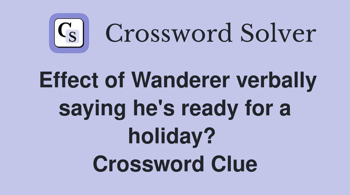 Effect of Wanderer verbally saying he's ready for a holiday?  Crossword Clue
