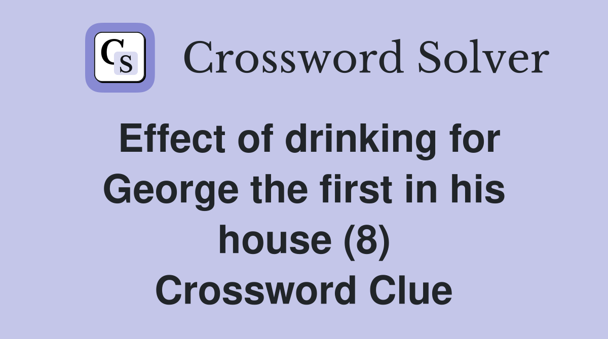 Effect of drinking for George the first in his house (8) Crossword Clue