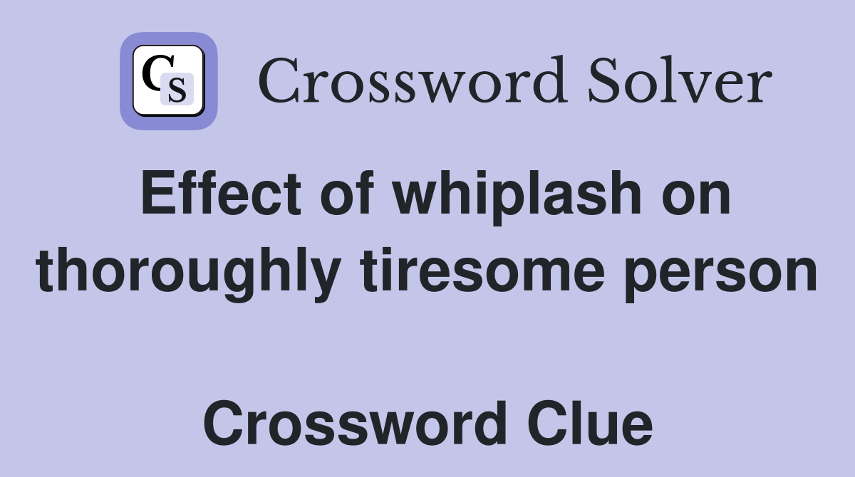 Effect of whiplash on thoroughly tiresome person  Crossword Clue