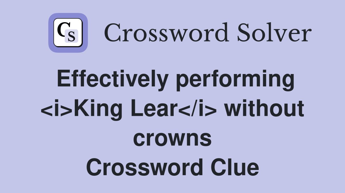 Effectively performing <i>King Lear</i> without crowns Crossword Clue