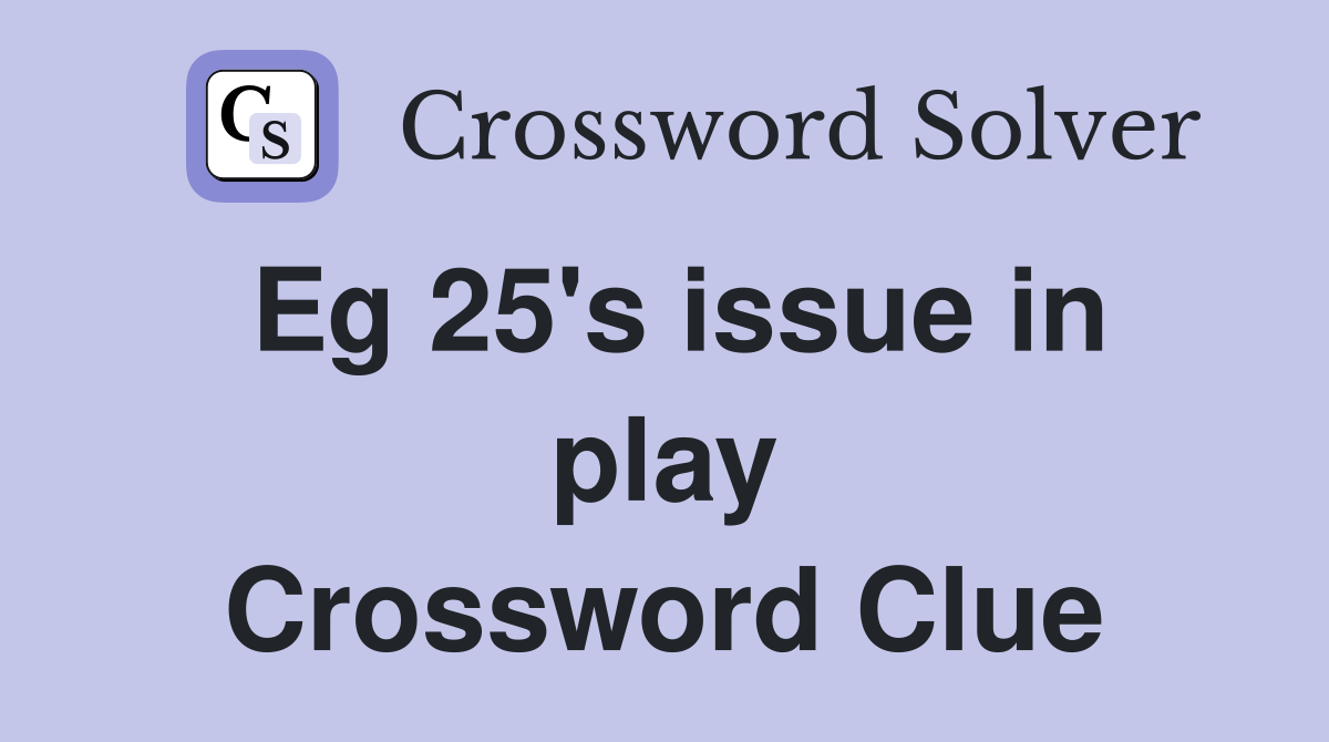Eg 25's issue in play Crossword Clue