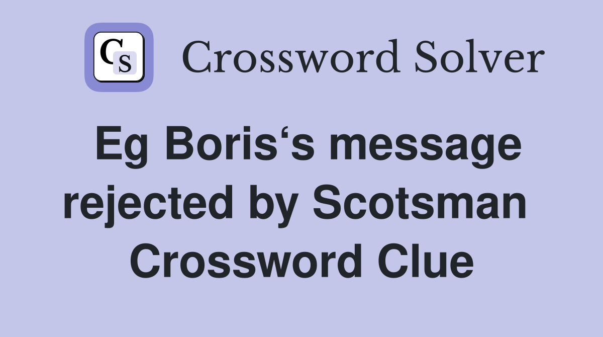 Eg Boris‘s message rejected by Scotsman  Crossword Clue