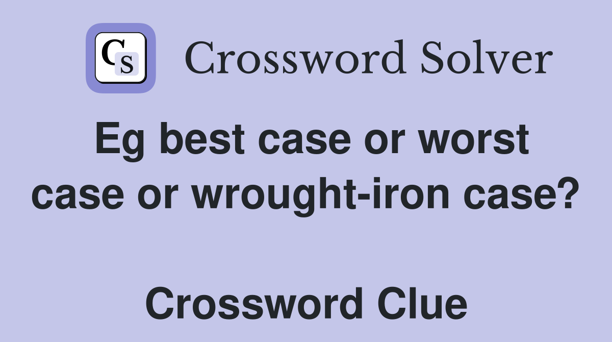 Eg best case or worst case or wrought-iron case?  Crossword Clue