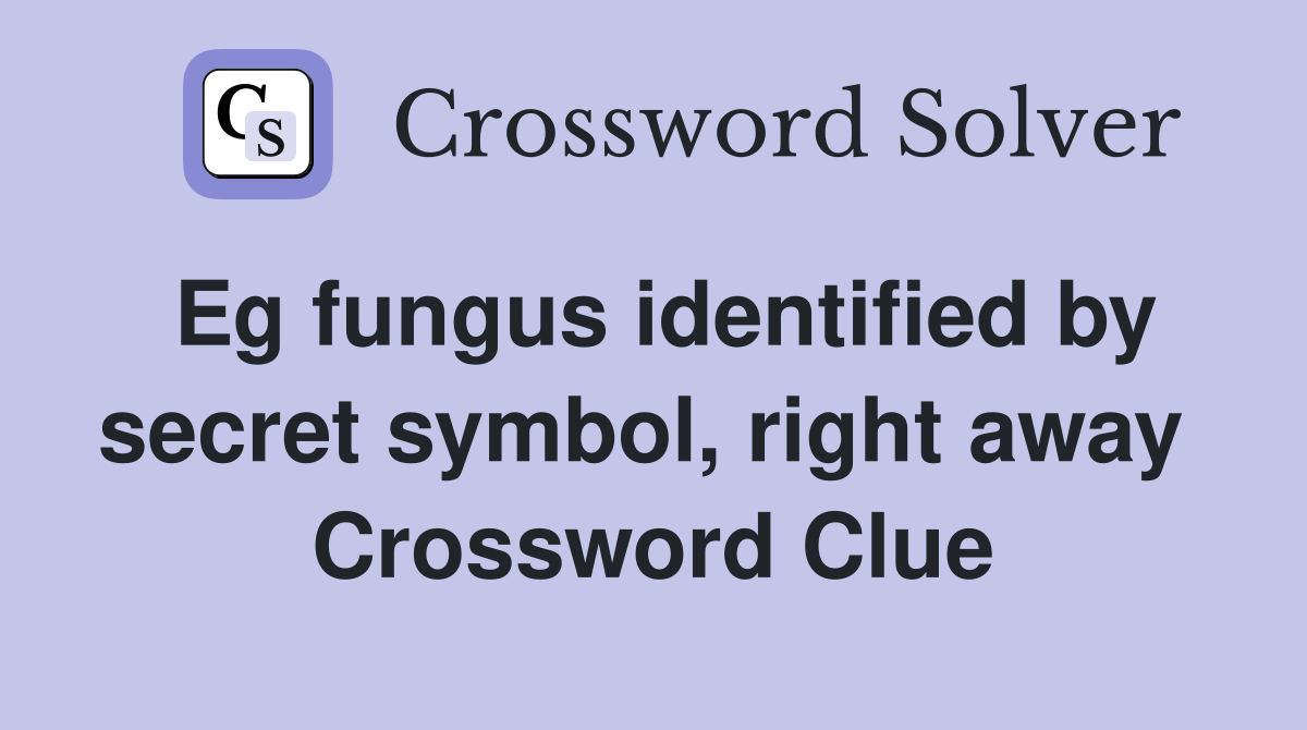 Eg fungus identified by secret symbol, right away  Crossword Clue
