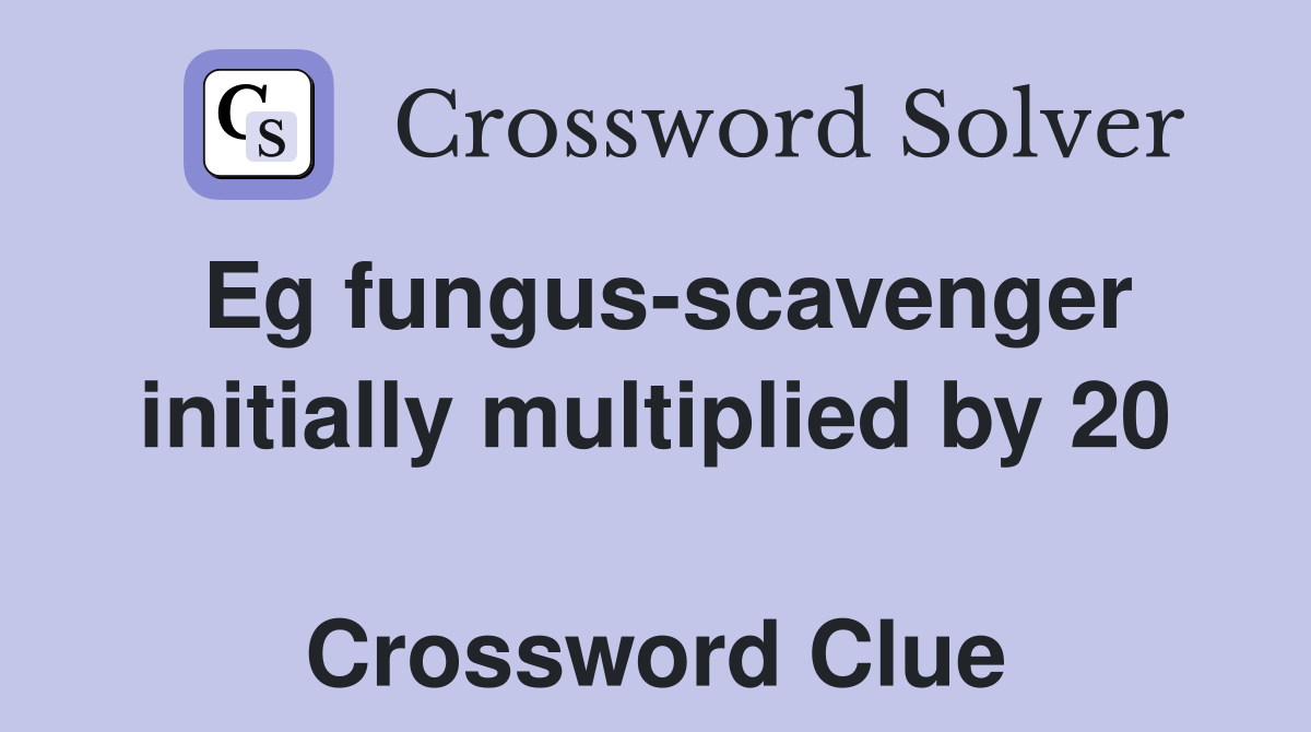 Eg fungus-scavenger initially multiplied by 20  Crossword Clue