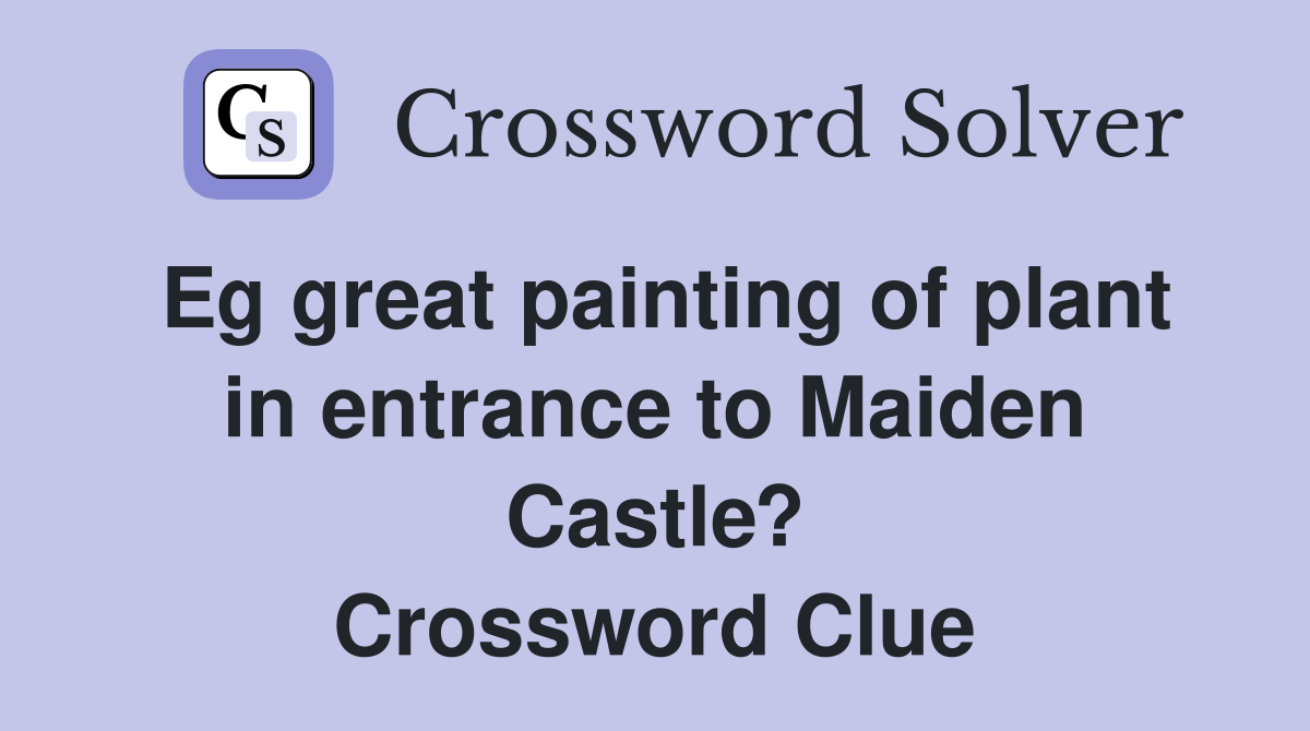 Eg great painting of plant in entrance to Maiden Castle? Crossword Clue