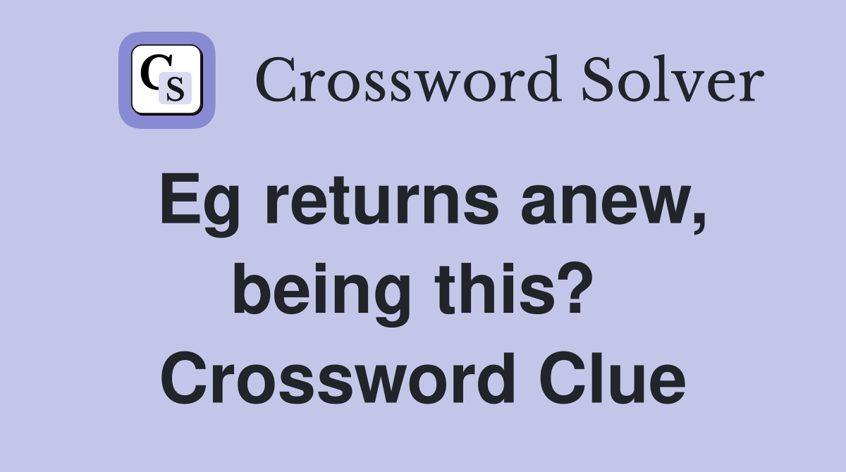 Eg returns anew, being this?  Crossword Clue