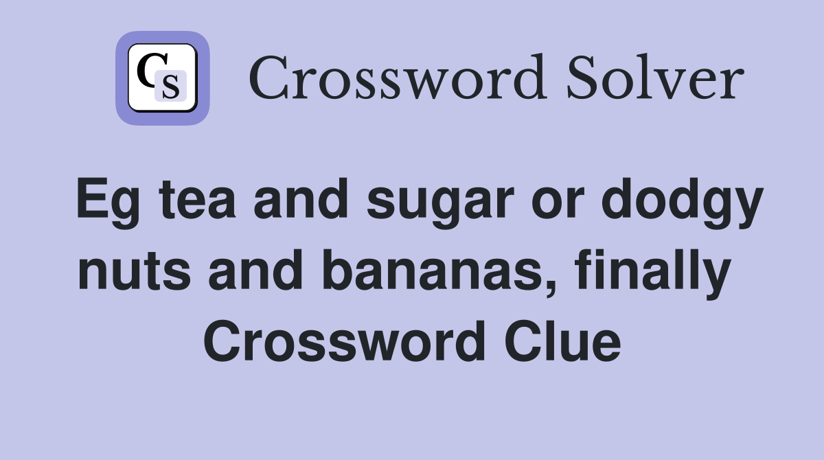 Eg tea and sugar or dodgy nuts and bananas, finally  Crossword Clue