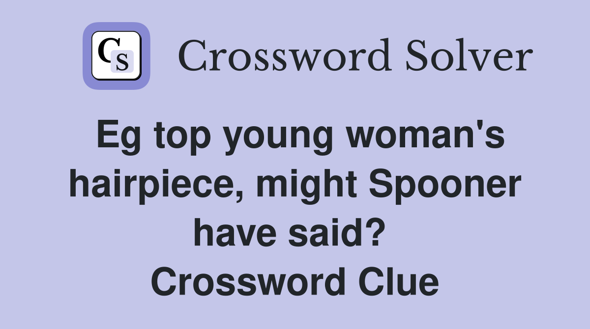 Eg top young woman's hairpiece, might Spooner have said?  Crossword Clue