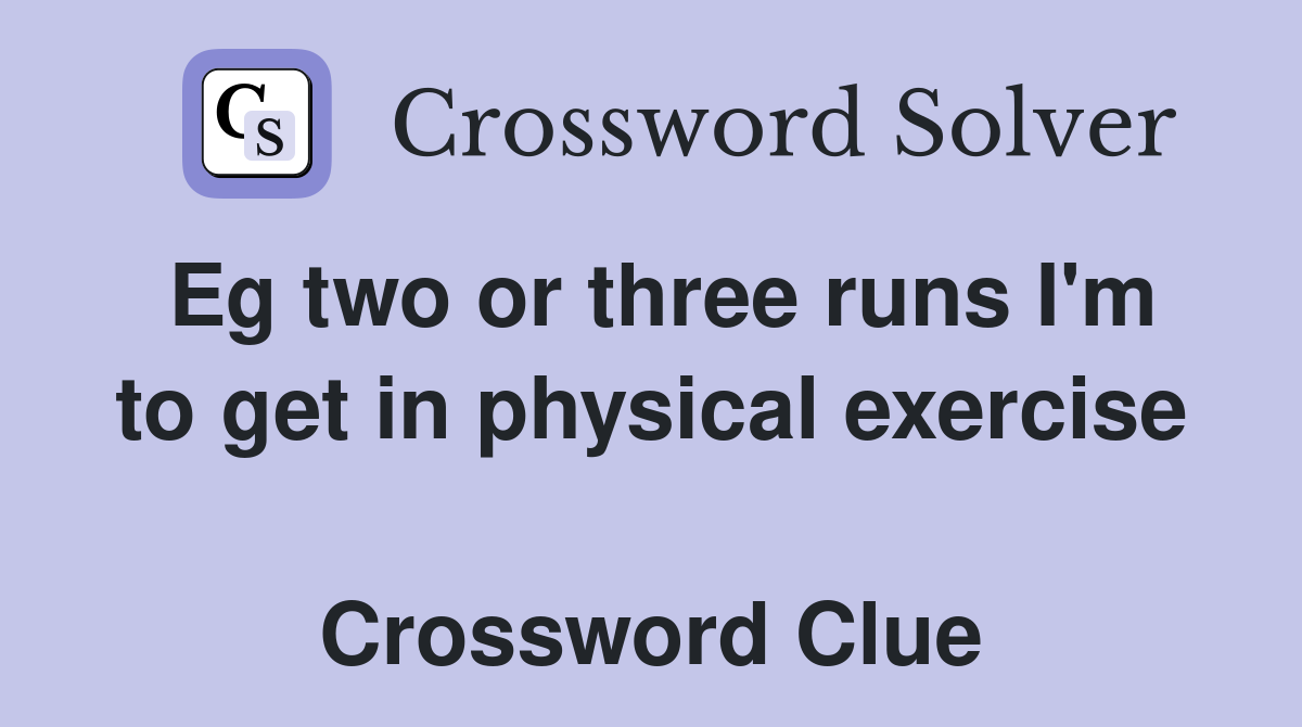 Eg two or three runs I'm to get in physical exercise  Crossword Clue
