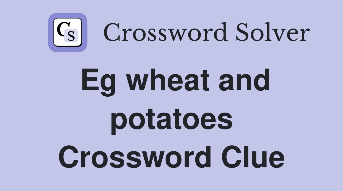 Eg wheat and potatoes Crossword Clue