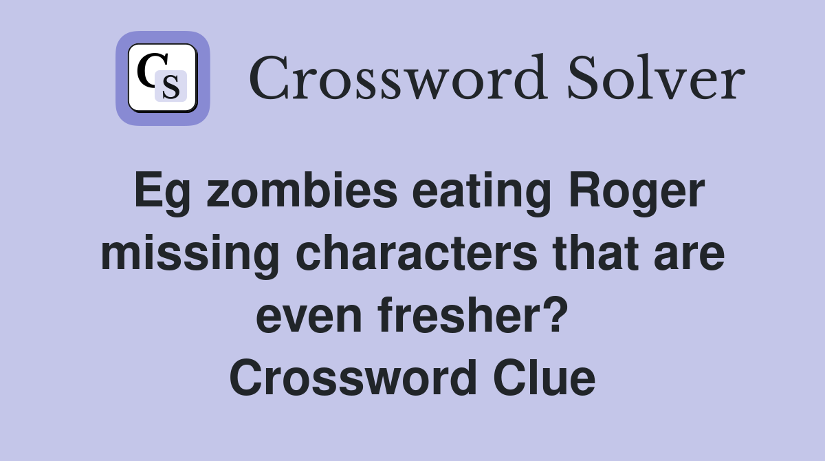 Eg zombies eating Roger missing characters that are even fresher? Crossword Clue