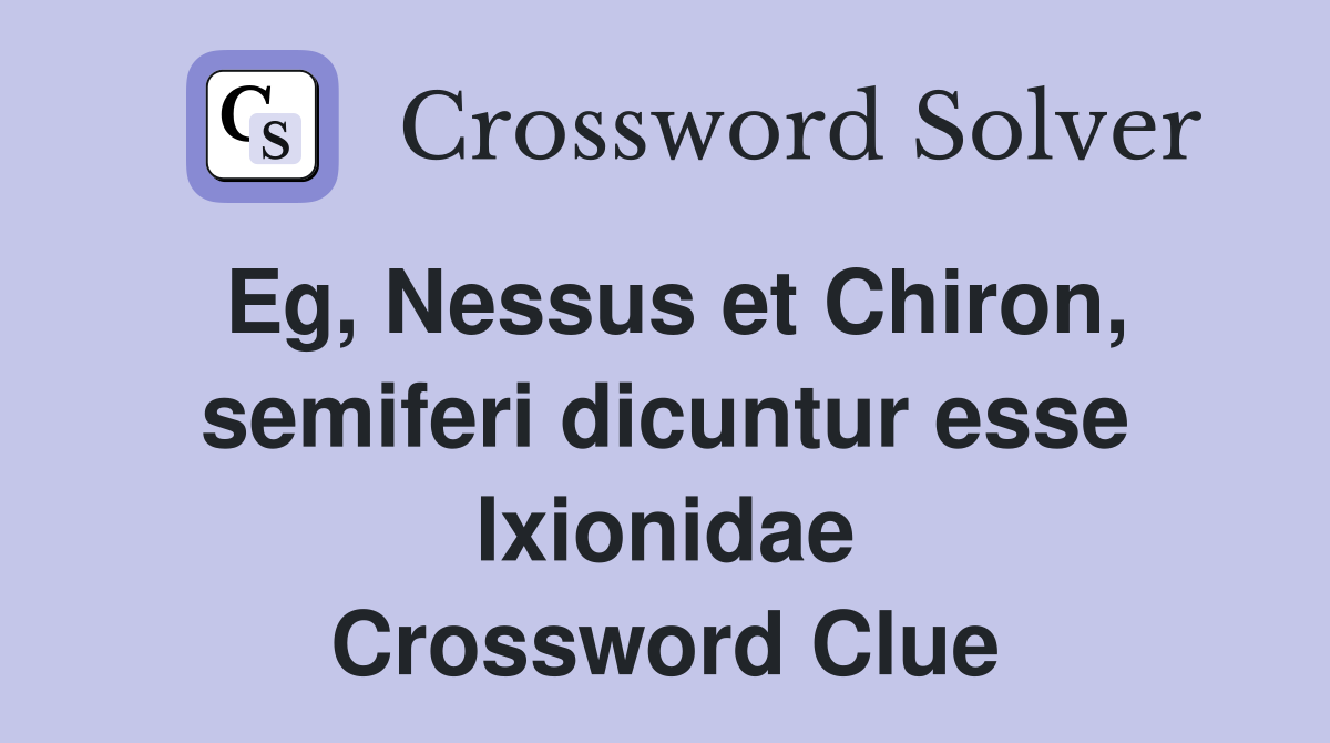 Eg, Nessus et Chiron, semiferi dicuntur esse Ixionidae Crossword Clue