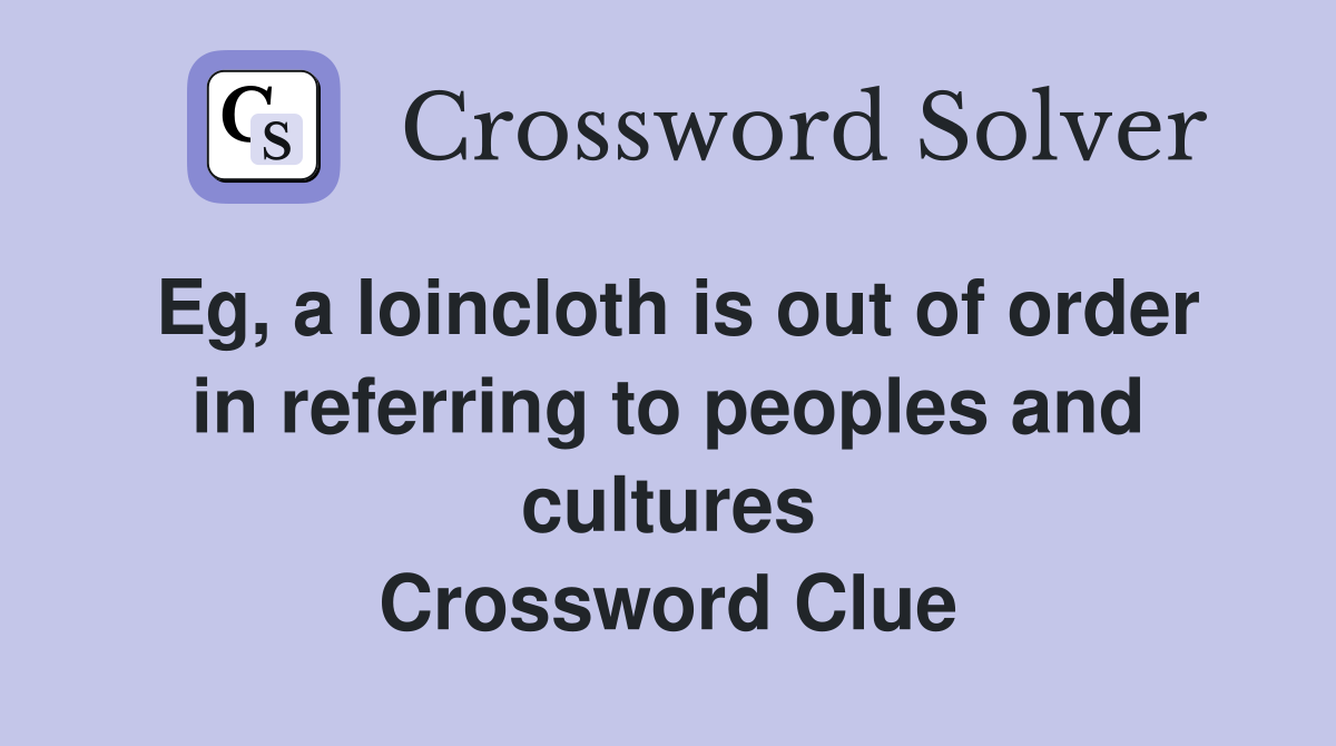 Eg, a loincloth is out of order in referring to peoples and cultures Crossword Clue