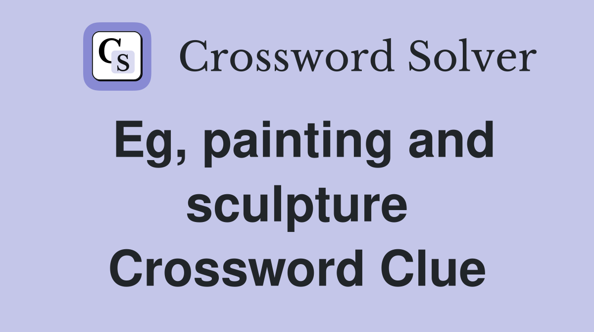 Eg, painting and sculpture Crossword Clue