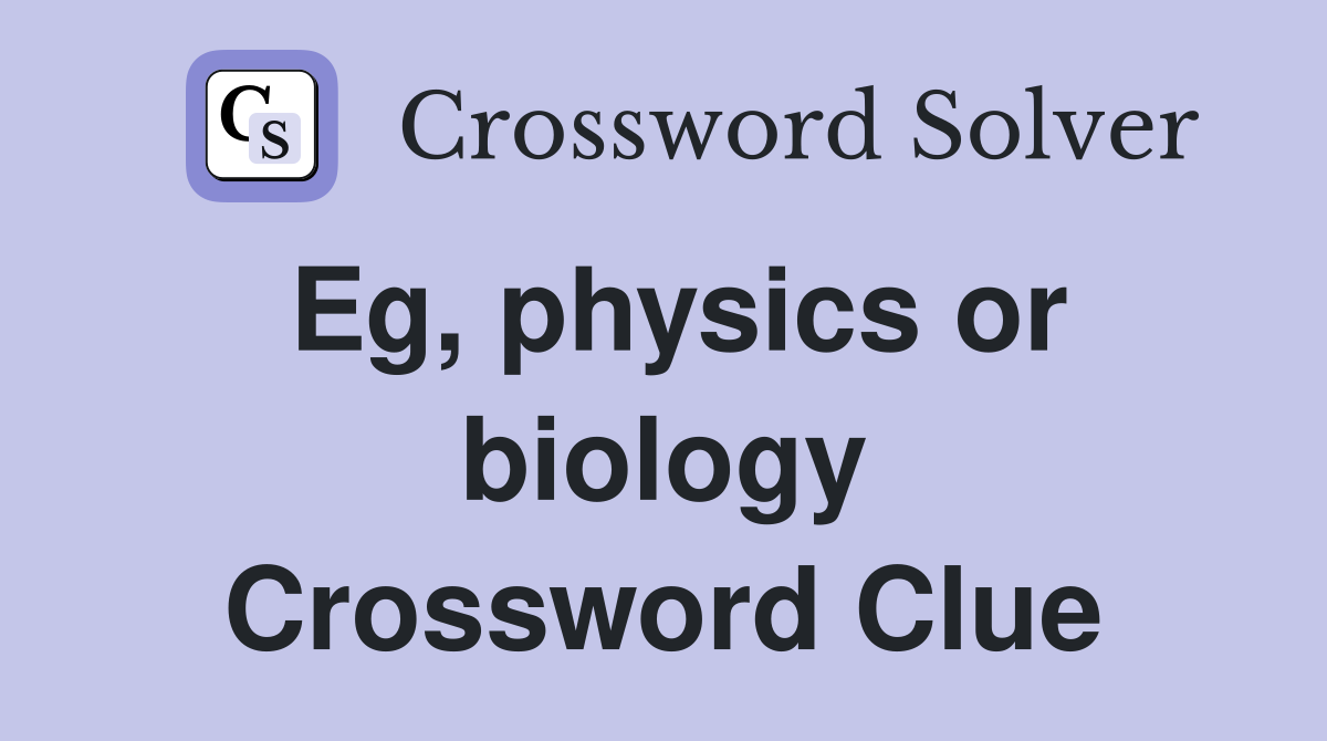 Eg, physics or biology Crossword Clue